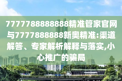 7777788888888精準(zhǔn)管家官網(wǎng)與7777888888新奧精準(zhǔn):渠道解答、專家解析解釋與落實(shí),小心推廣的騙局