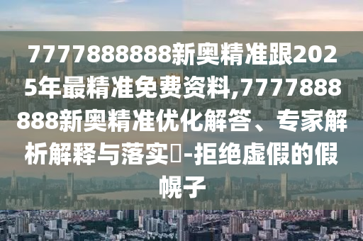 7777888888新奧精準(zhǔn)跟2025年最精準(zhǔn)免費(fèi)資料,7777888888新奧精準(zhǔn)優(yōu)化解答、專家解析解釋與落實(shí)?-拒絕虛假的假幌子
