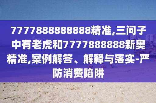 7777888888888精準,三問子中有老虎和7777888888新奧精準,案例解答、解釋與落實-嚴防消費陷阱