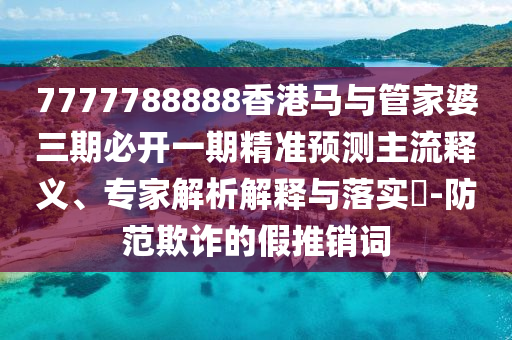 7777788888香港馬與管家婆三期必開一期精準(zhǔn)預(yù)測主流釋義、專家解析解釋與落實?-防范欺詐的假推銷詞
