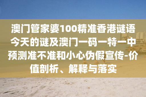 澳門管家婆100精準(zhǔn)香港謎語今天的謎及澳門一碼一特一中預(yù)測準(zhǔn)不準(zhǔn)和小心偽假宣傳-價(jià)值剖析、解釋與落實(shí)