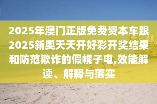 2025年澳門正版免費(fèi)資本車跟2025新奧天天開(kāi)好彩開(kāi)獎(jiǎng)結(jié)果和防范欺詐的假幌子電,效能解讀、解釋與落實(shí)