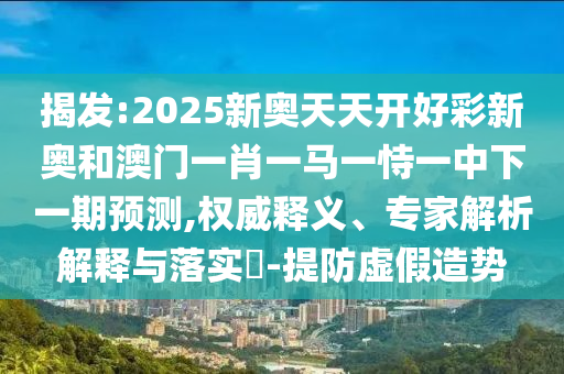 揭發(fā):2025新奧天天開好彩新奧和澳門一肖一馬一恃一中下一期預(yù)測(cè),權(quán)威釋義、專家解析解釋與落實(shí)?-提防虛假造勢(shì)