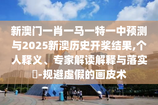 新澳門一肖一馬一特一中預(yù)測與2025新澳歷史開槳結(jié)果,個(gè)人釋義、專家解讀解釋與落實(shí)?-規(guī)避虛假的畫皮術(shù)