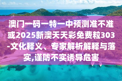 澳門(mén)一碼一特一中預(yù)測(cè)準(zhǔn)不準(zhǔn)或2025新澳天天彩免費(fèi)粒303-文化釋義、專(zhuān)家解析解釋與落實(shí),謹(jǐn)防不實(shí)誘導(dǎo)危害