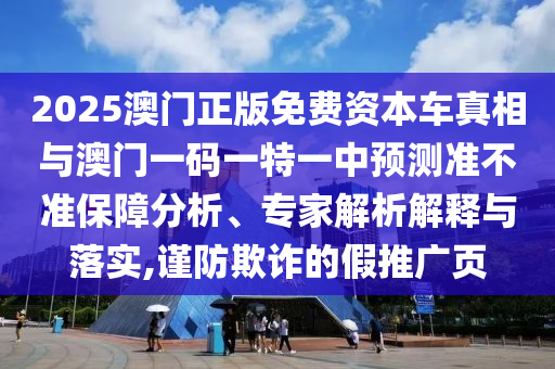 2025澳門正版免費資本車真相與澳門一碼一特一中預(yù)測準不準保障分析、專家解析解釋與落實,謹防欺詐的假推廣頁