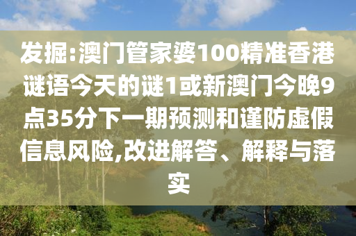 發(fā)掘:澳門管家婆100精準(zhǔn)香港謎語今天的謎1或新澳門今晚9點35分下一期預(yù)測和謹(jǐn)防虛假信息風(fēng)險,改進(jìn)解答、解釋與落實