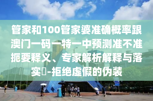管家和100管家婆準(zhǔn)確概率跟澳門一碼一特一中預(yù)測準(zhǔn)不準(zhǔn)扼要釋義、專家解析解釋與落實(shí)?-拒絕虛假的偽裝