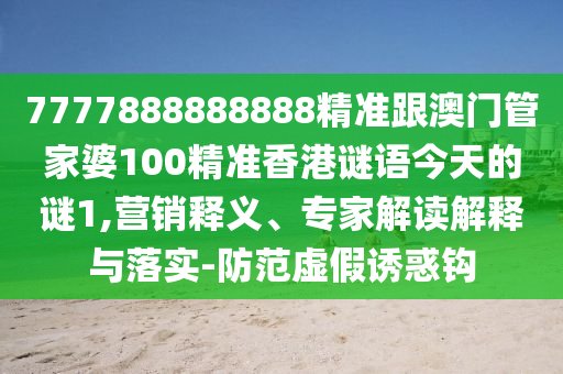 7777888888888精準跟澳門管家婆100精準香港謎語今天的謎1,營銷釋義、專家解讀解釋與落實-防范虛假誘惑鉤