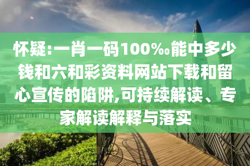 懷疑:一肖一碼100‰能中多少錢和六和彩資料網(wǎng)站下載和留心宣傳的陷阱,可持續(xù)解讀、專家解讀解釋與落實