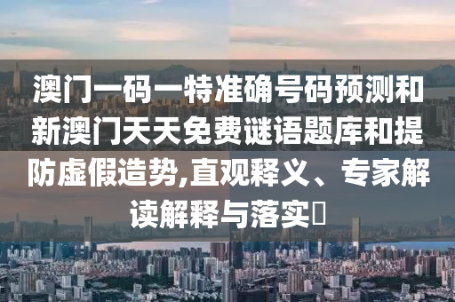 澳門一碼一特準(zhǔn)確號碼預(yù)測和新澳門天天免費謎語題庫和提防虛假造勢,直觀釋義、專家解讀解釋與落實?