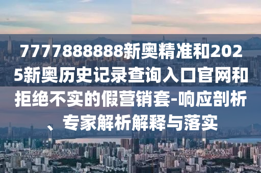 7777888888新奧精準和2025新奧歷史記錄查詢?nèi)肟诠倬W(wǎng)和拒絕不實的假營銷套-響應(yīng)剖析、專家解析解釋與落實