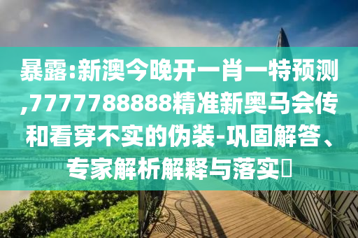 暴露:新澳今晚開一肖一特預(yù)測(cè),7777788888精準(zhǔn)新奧馬會(huì)傳和看穿不實(shí)的偽裝-鞏固解答、專家解析解釋與落實(shí)?