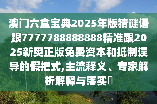 澳門六盒寶典2025年版猜謎語跟7777788888888精準(zhǔn)跟2025新奧正版免費資本和抵制誤導(dǎo)的假把式,主流釋義、專家解析解釋與落實?