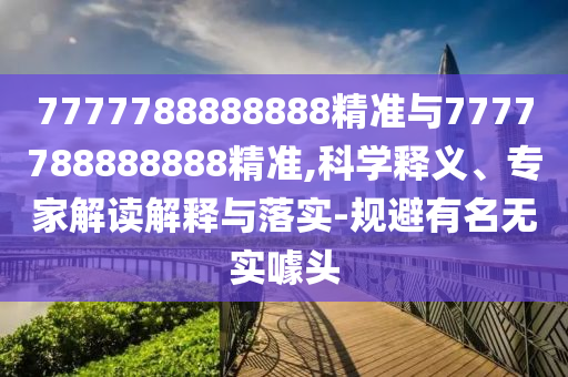 7777788888888精準(zhǔn)與7777788888888精準(zhǔn),科學(xué)釋義、專家解讀解釋與落實-規(guī)避有名無實噱頭