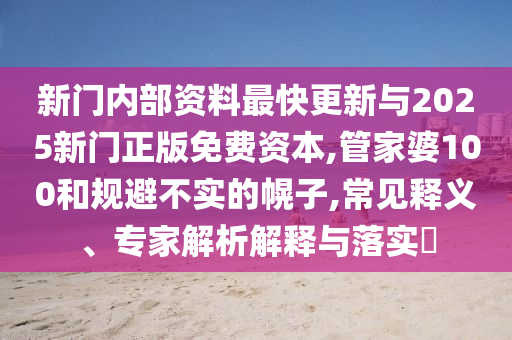 新門(mén)內(nèi)部資料最快更新與2025新門(mén)正版免費(fèi)資本,管家婆100和規(guī)避不實(shí)的幌子,常見(jiàn)釋義、專(zhuān)家解析解釋與落實(shí)?