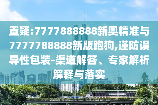 置疑:7777888888新奧精準(zhǔn)與7777788888新版跑狗,謹(jǐn)防誤導(dǎo)性包裝-渠道解答、專家解析解釋與落實(shí)