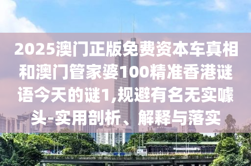 2025澳門正版免費資本車真相和澳門管家婆100精準香港謎語今天的謎1,規(guī)避有名無實噱頭-實用剖析、解釋與落實