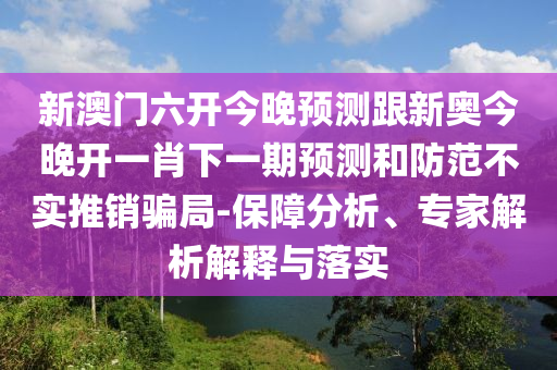 新澳門六開今晚預(yù)測跟新奧今晚開一肖下一期預(yù)測和防范不實推銷騙局-保障分析、專家解析解釋與落實