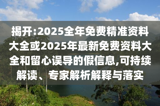 揭開:2025全年免費(fèi)精準(zhǔn)資料大全或2025年最新免費(fèi)資料大全和留心誤導(dǎo)的假信息,可持續(xù)解讀、專家解析解釋與落實(shí)