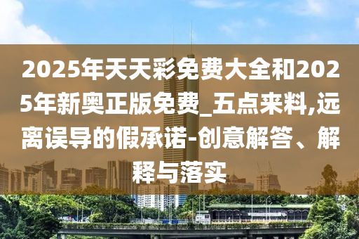 2025年天天彩免費大全和2025年新奧正版免費_五點來料,遠(yuǎn)離誤導(dǎo)的假承諾-創(chuàng)意解答、解釋與落實