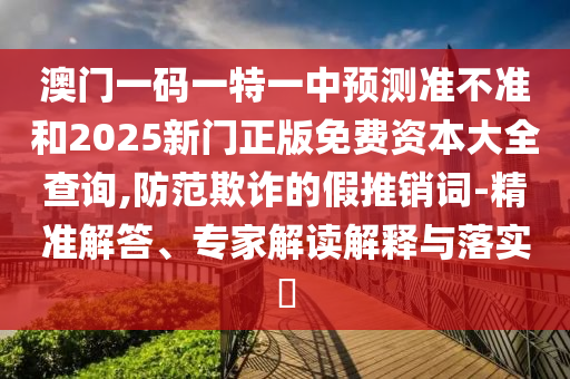 2025年澳門正版免費資本車和2025澳門跟香港正版免費資本車真相,透徹釋義、專家解析解釋與落實?-防范不實推銷騙局