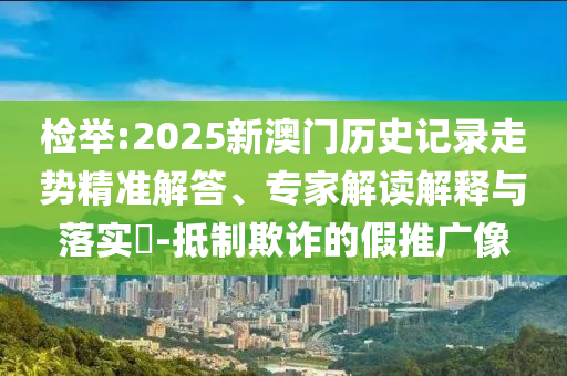 檢舉:2025新澳門歷史記錄走勢精準(zhǔn)解答、專家解讀解釋與落實?-抵制欺詐的假推廣像