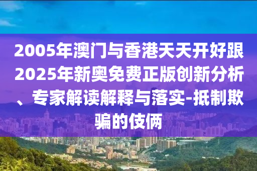 2005年澳門與香港天天開好跟2025年新奧免費(fèi)正版創(chuàng)新分析、專家解讀解釋與落實(shí)-抵制欺騙的伎倆