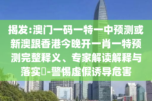 揭發(fā):澳門(mén)一碼一特一中預(yù)測(cè)或新澳跟香港今晚開(kāi)一肖一特預(yù)測(cè)完整釋義、專家解讀解釋與落實(shí)?-警惕虛假誘導(dǎo)危害