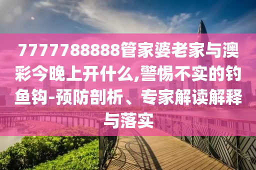 7777788888管家婆老家與澳彩今晚上開什么,警惕不實(shí)的釣魚鉤-預(yù)防剖析、專家解讀解釋與落實(shí)
