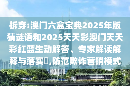 拆穿:澳門六盒寶典2025年版猜謎語和2025天天彩澳門天天彩紅藍生動解答、專家解讀解釋與落實?,防范欺詐營銷模式