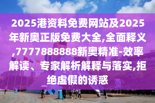 2025港資料免費(fèi)網(wǎng)站及2025年新奧正版免費(fèi)大全,全面釋義,7777888888新奧精準(zhǔn)-效率解讀、專家解析解釋與落實(shí),拒絕虛假的誘惑