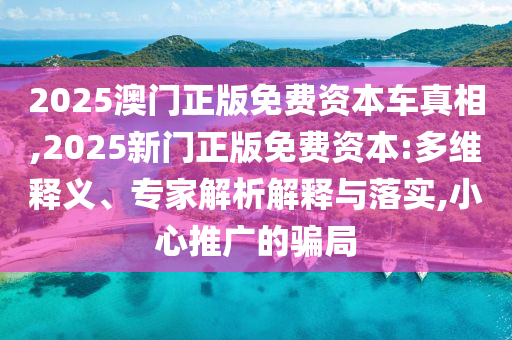 2025澳門正版免費(fèi)資本車真相,2025新門正版免費(fèi)資本:多維釋義、專家解析解釋與落實(shí),小心推廣的騙局