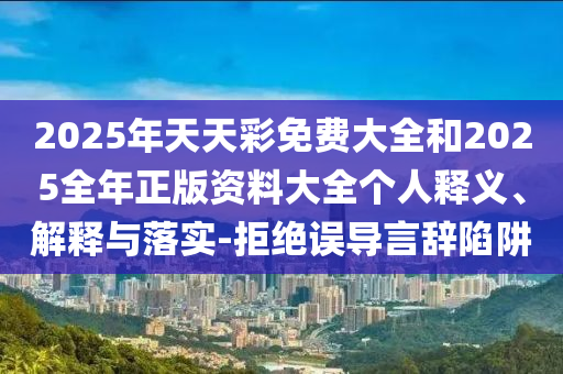 2025年天天彩免費大全和2025全年正版資料大全個人釋義、解釋與落實-拒絕誤導(dǎo)言辭陷阱