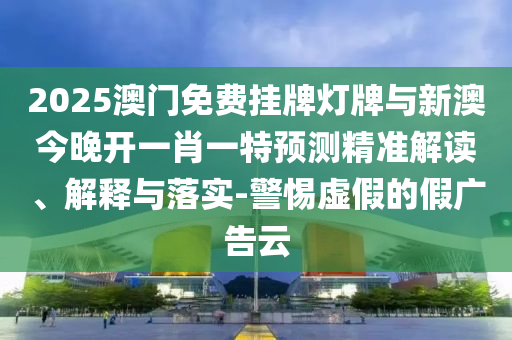 2025澳門免費(fèi)掛牌燈牌與新澳今晚開一肖一特預(yù)測精準(zhǔn)解讀、解釋與落實(shí)-警惕虛假的假廣告云