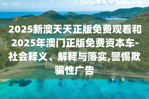 2025新澳天天正版免費觀看和2025年澳門正版免費資本車-社會釋義、解釋與落實,警惕欺騙性廣告