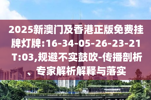 2025新澳門及香港正版免費(fèi)掛牌燈牌:16-34-05-26-23-21 T:03,規(guī)避不實(shí)鼓吹-傳播剖析、專家解析解釋與落實(shí)