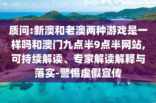 質(zhì)問:新澳和老澳兩種游戲是一樣嗎和澳門九點(diǎn)半9點(diǎn)半網(wǎng)站,可持續(xù)解讀、專家解讀解釋與落實(shí)-警惕虛假宣傳