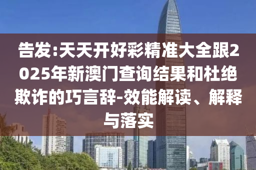 告發(fā):天天開好彩精準(zhǔn)大全跟2025年新澳門查詢結(jié)果和杜絕欺詐的巧言辭-效能解讀、解釋與落實(shí)