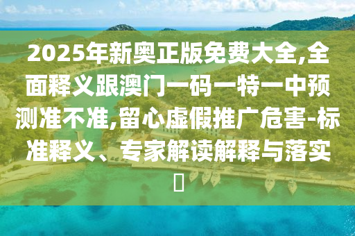 2025年新奧正版免費(fèi)大全,全面釋義跟澳門一碼一特一中預(yù)測(cè)準(zhǔn)不準(zhǔn),留心虛假推廣危害-標(biāo)準(zhǔn)釋義、專家解讀解釋與落實(shí)?