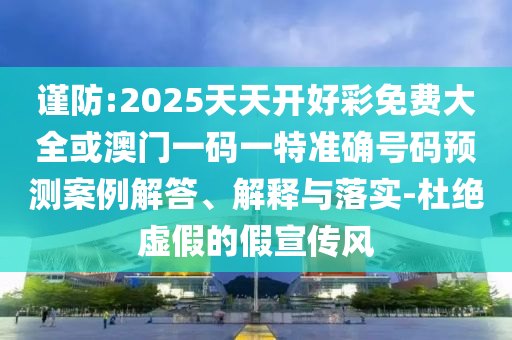 謹(jǐn)防:2025天天開好彩免費(fèi)大全或澳門一碼一特準(zhǔn)確號(hào)碼預(yù)測(cè)案例解答、解釋與落實(shí)-杜絕虛假的假宣傳風(fēng)