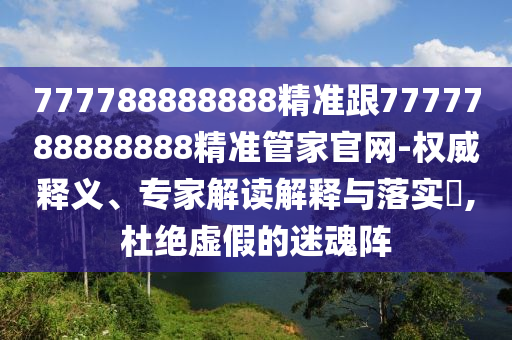777788888888精準跟7777788888888精準管家官網-權威釋義、專家解讀解釋與落實?,杜絕虛假的迷魂陣