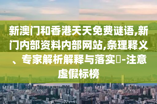 新澳門和香港天天免費(fèi)謎語(yǔ),新門內(nèi)部資料內(nèi)部網(wǎng)站,條理釋義、專家解析解釋與落實(shí)?-注意虛假標(biāo)榜