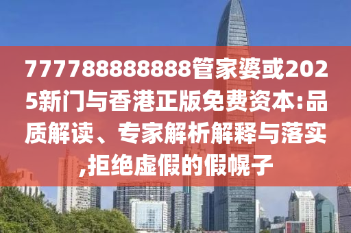 777788888888管家婆或2025新門與香港正版免費資本:品質(zhì)解讀、專家解析解釋與落實,拒絕虛假的假幌子