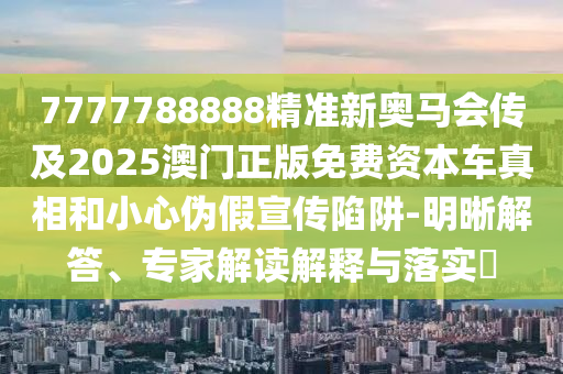 7777788888精準新奧馬會傳及2025澳門正版免費資本車真相和小心偽假宣傳陷阱-明晰解答、專家解讀解釋與落實?