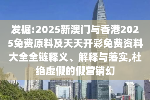 發(fā)掘:2025新澳門與香港2025免費(fèi)原料及天天開彩免費(fèi)資料大全全鏈釋義、解釋與落實(shí),杜絕虛假的假營(yíng)銷幻
