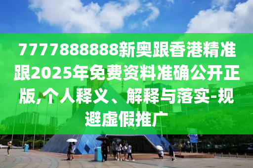 7777888888新奧跟香港精準(zhǔn)跟2025年免費(fèi)資料準(zhǔn)確公開(kāi)正版,個(gè)人釋義、解釋與落實(shí)-規(guī)避虛假推廣