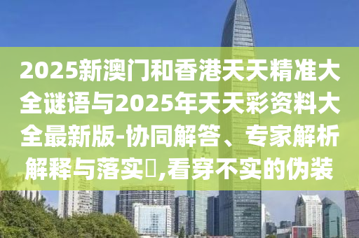 2025新澳門和香港天天精準(zhǔn)大全謎語與2025年天天彩資料大全最新版-協(xié)同解答、專家解析解釋與落實(shí)?,看穿不實(shí)的偽裝