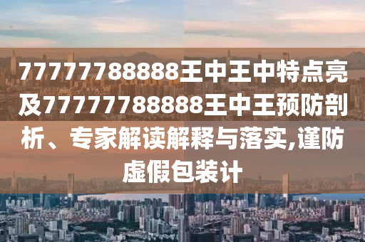 77777788888王中王中特點亮及77777788888王中王預(yù)防剖析、專家解讀解釋與落實,謹(jǐn)防虛假包裝計