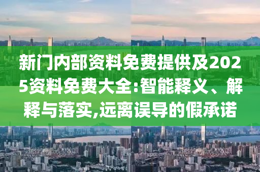 新門(mén)內(nèi)部資料免費(fèi)提供及2025資料免費(fèi)大全:智能釋義、解釋與落實(shí),遠(yuǎn)離誤導(dǎo)的假承諾